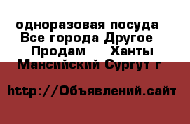 одноразовая посуда - Все города Другое » Продам   . Ханты-Мансийский,Сургут г.